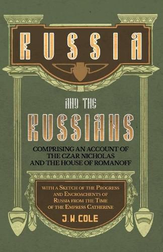 Russia and the Russians - Comprising an Account of the Czar Nicholas and the House of Romanoff with a Sketch of the Progress and Encroachents of Russia from the Time of the Empress Catherine