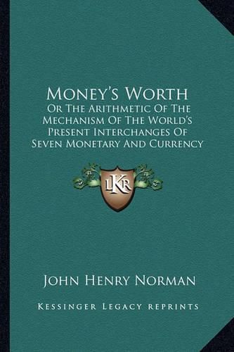 Money's Worth: Or the Arithmetic of the Mechanism of the World's Present Interchanges of Seven Monetary and Currency Intermediaries