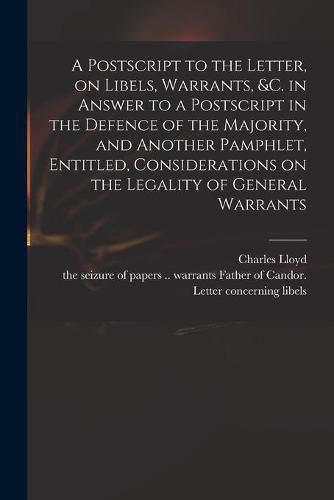 Cover image for A Postscript to the Letter, on Libels, Warrants, &c. in Answer to a Postscript in the Defence of the Majority, and Another Pamphlet, Entitled, Considerations on the Legality of General Warrants