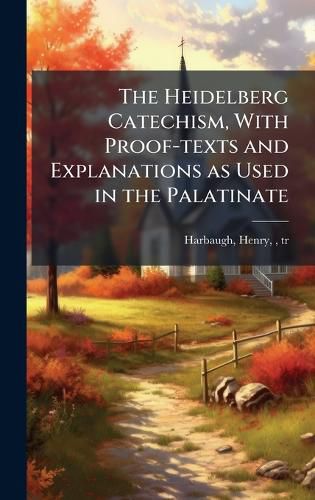 Cover image for The Heidelberg Catechism, With Proof-texts and Explanations as Used in the Palatinate