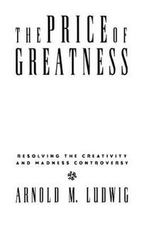 Cover image for The Price of Greatness: Resolving the Creativity and Madness Controversy