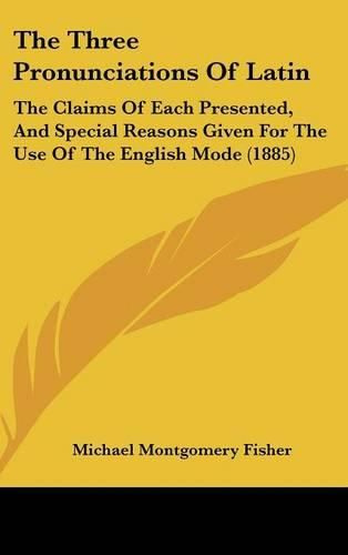 Cover image for The Three Pronunciations of Latin: The Claims of Each Presented, and Special Reasons Given for the Use of the English Mode (1885)