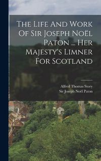 Cover image for The Life And Work Of Sir Joseph Noel Paton ... Her Majesty's Limner For Scotland