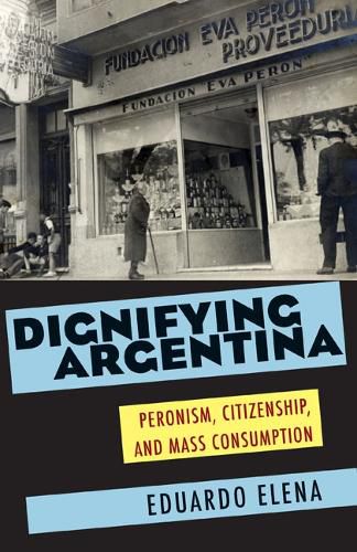 Cover image for Dignifying Argentina: Peronism, Citizenship, and Mass Consumption