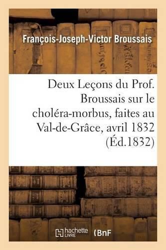 Deux Lecons Du Prof. Broussais Sur Le Cholera-Morbus, Faites Au Val-De-Grace, Les 18 Et 19 Avril 1832