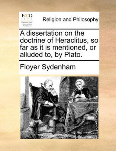 Cover image for A Dissertation on the Doctrine of Heraclitus, So Far as It Is Mentioned, or Alluded To, by Plato.