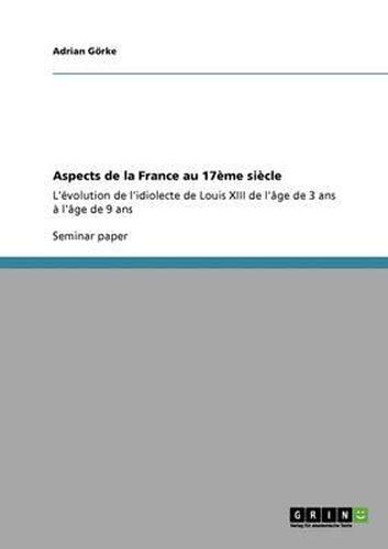 Aspects de la France au 17eme siecle: L'evolution de l'idiolecte de Louis XIII de l'age de 3 ans a l'age de 9 ans