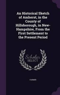 Cover image for An Historical Sketch of Amherst, in the County of Hillsborough, in New-Hampshire, from the First Settlement to the Present Period