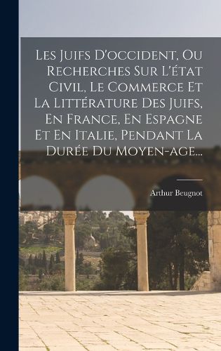 Cover image for Les Juifs D'occident, Ou Recherches Sur L'etat Civil, Le Commerce Et La Litterature Des Juifs, En France, En Espagne Et En Italie, Pendant La Duree Du Moyen-age...