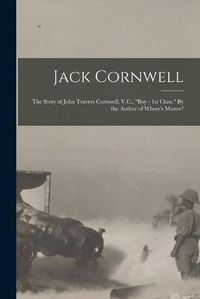 Cover image for Jack Cornwell; the Story of John Travers Cornwell, V.C., "Boy - 1st Class." By the Author of Where's Master?