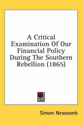 Cover image for A Critical Examination Of Our Financial Policy During The Southern Rebellion (1865)