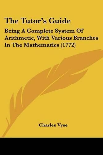 Cover image for The Tutor's Guide: Being a Complete System of Arithmetic, with Various Branches in the Mathematics (1772)