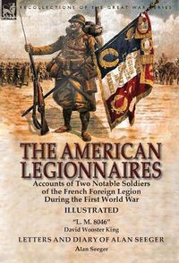 Cover image for The American Legionnaires: Accounts of Two Notable Soldiers of the French Foreign Legion During the First World War- L. M. 8046  by David Wooster King & Letters and Diary of Alan Seeger by Alan Seeger