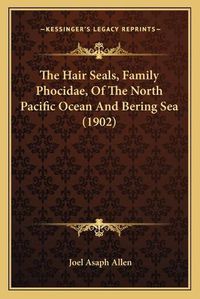 Cover image for The Hair Seals, Family Phocidae, of the North Pacific Ocean and Bering Sea (1902)