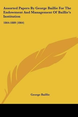 Assorted Papers by George Baillie for the Endowment and Management of Baillie's Institution: 1864-1889 (1864)