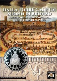 Cover image for Dalla torre cade un suono di bronzo: Viaggio nella Siena esoterica dagli etruschi al palio