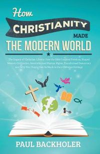 Cover image for How Christianity Made the Modern World - the Legacy of Christian Liberty: How the Bible Inspired Freedom, Shaped Western Civilization, Revolutionized Human Rights, Transformed Democracy and Why Free People Owe So Much to Their Christian Heritage