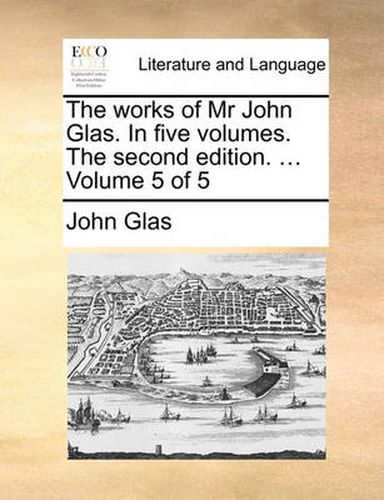 Cover image for The Works of MR John Glas. in Five Volumes. the Second Edition. ... Volume 5 of 5