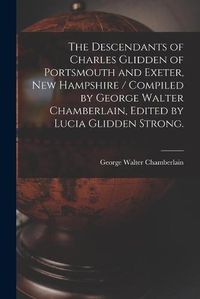 Cover image for The Descendants of Charles Glidden of Portsmouth and Exeter, New Hampshire / Compiled by George Walter Chamberlain, Edited by Lucia Glidden Strong.