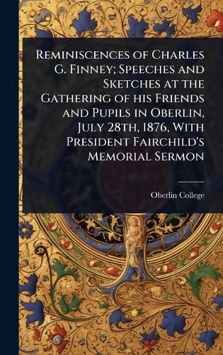 Cover image for Reminiscences of Charles G. Finney; Speeches and Sketches at the Gathering of his Friends and Pupils in Oberlin, July 28th, 1876, With President Fairchild's Memorial Sermon