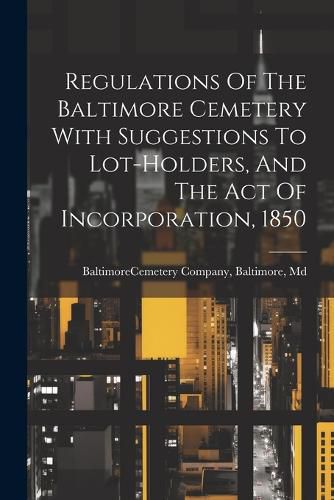 Cover image for Regulations Of The Baltimore Cemetery With Suggestions To Lot-holders, And The Act Of Incorporation, 1850