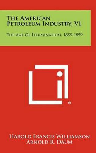 Cover image for The American Petroleum Industry, V1: The Age of Illumination, 1859-1899