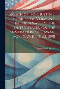 Cover image for Speech of Hon. Justin S. Morrill, of Vermont, in the Senate of the United States, on the Annexation of Hawaii, Monday, June 20, 1898