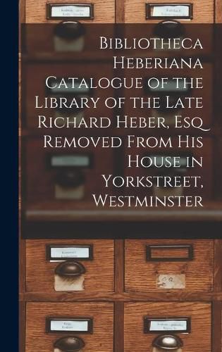 Cover image for Bibliotheca Heberiana Catalogue of the Library of the Late Richard Heber, Esq Removed From His House in Yorkstreet, Westminster