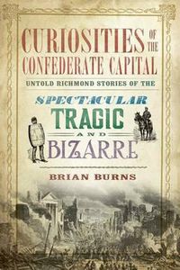 Cover image for Curiosities of the Confederate Capital: Untold Richmond Stories of the Spectacular, Tragic and Bizarre