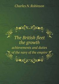 Cover image for The British fleet the growth achievements and duties of the navy of the empire