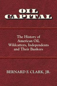 Cover image for Oil Capital: The History of American Oil, Wildcatters, Independents and Their Bankers