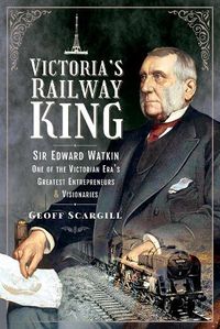 Cover image for Victoria's Railway King: Sir Edward Watkin, One of the Victorian Era's Greatest Entrepreneurs and Visionaries