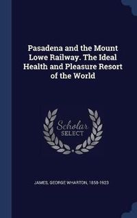 Cover image for Pasadena and the Mount Lowe Railway. the Ideal Health and Pleasure Resort of the World