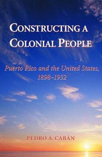 Cover image for Constructing A Colonial People: Puerto Rico And The United States, 1898-1932