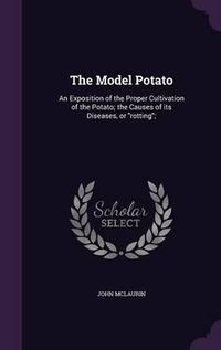 Cover image for The Model Potato: An Exposition of the Proper Cultivation of the Potato; The Causes of Its Diseases, or Rotting;