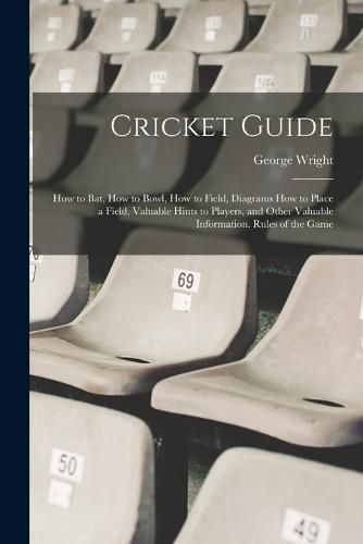 Cricket Guide; how to bat, how to Bowl, how to Field, Diagrams how to Place a Field, Valuable Hints to Players, and Other Valuable Information. Rules of the Game