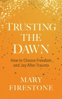 Cover image for Trusting the Dawn: How to Choose Freedom and Joy After Trauma