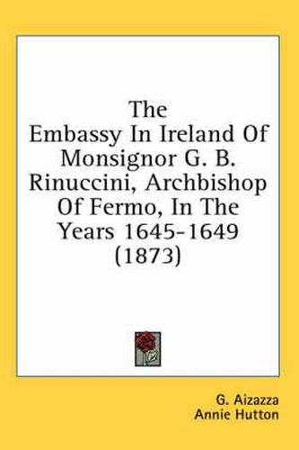 Cover image for The Embassy in Ireland of Monsignor G. B. Rinuccini, Archbishop of Fermo, in the Years 1645-1649 (1873)