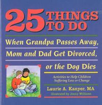 Cover image for 25 Things to Do When Grandpa Passes Away, Mom and Dad Get Divorced, or the Dog Dies: Activities to Help Children Heal After a Loss or Change