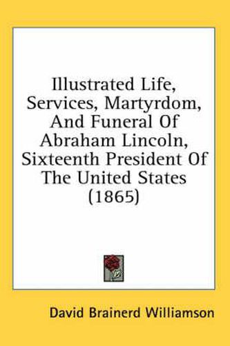 Cover image for Illustrated Life, Services, Martyrdom, and Funeral of Abraham Lincoln, Sixteenth President of the United States (1865)