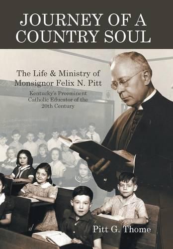 Journey of a Country Soul: The Life & Ministry of Monsignor Felix N. Pitt, Kentucky's Preeminent Catholic Educator of the 20th Century