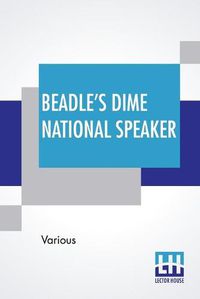 Cover image for Beadle's Dime National Speaker: Embodying Gems Of Oratory And Wit, Particularly Adapted To American Schools And Firesides. Revised And Enlarged Edition. (Speaker Series, Number 2.)