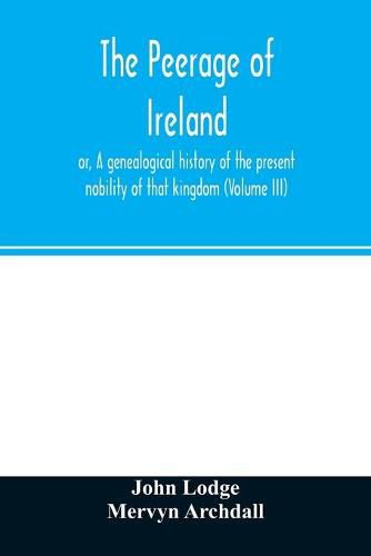 Cover image for The peerage of Ireland: or, A genealogical history of the present nobility of that kingdom (Volume III)