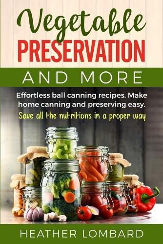 Cover image for Vegetable Preservation and More: Effortless ball canning recipes. Make home canning and preserving easy. Save all the nutritions in a proper way.