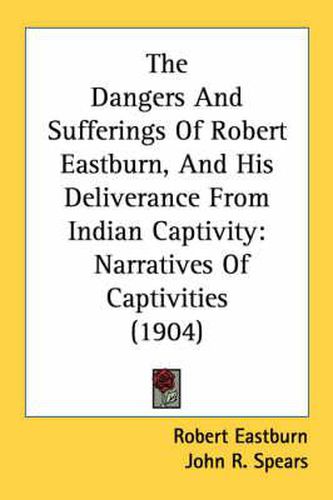 Cover image for The Dangers and Sufferings of Robert Eastburn, and His Deliverance from Indian Captivity: Narratives of Captivities (1904)