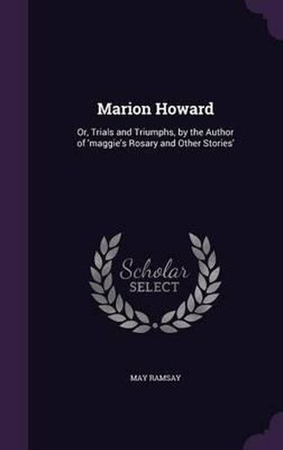 Cover image for Marion Howard: Or, Trials and Triumphs, by the Author of 'Maggie's Rosary and Other Stories