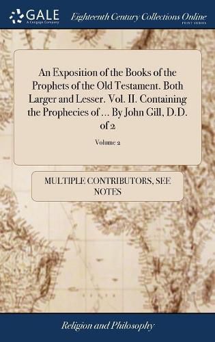 Cover image for An Exposition of the Books of the Prophets of the Old Testament. Both Larger and Lesser. Vol. II. Containing the Prophecies of ... By John Gill, D.D. of 2; Volume 2