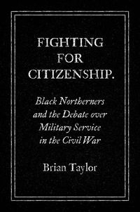 Cover image for Fighting for Citizenship: Black Northerners and the Debate over Military Service in the Civil War