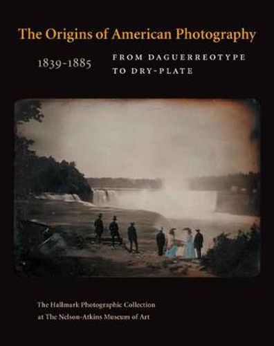 The Origins of American Photography: From Daguerreotype to Dry-Plate, 1839-1885: The Hallmark Photographic Collection at The Nelson-Atkins Museum of Art