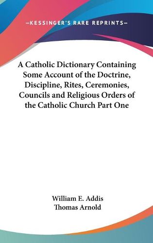 Cover image for A Catholic Dictionary Containing Some Account of the Doctrine, Discipline, Rites, Ceremonies, Councils and Religious Orders of the Catholic Church Part One